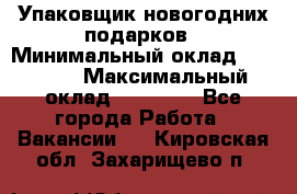 Упаковщик новогодних подарков › Минимальный оклад ­ 38 000 › Максимальный оклад ­ 50 000 - Все города Работа » Вакансии   . Кировская обл.,Захарищево п.